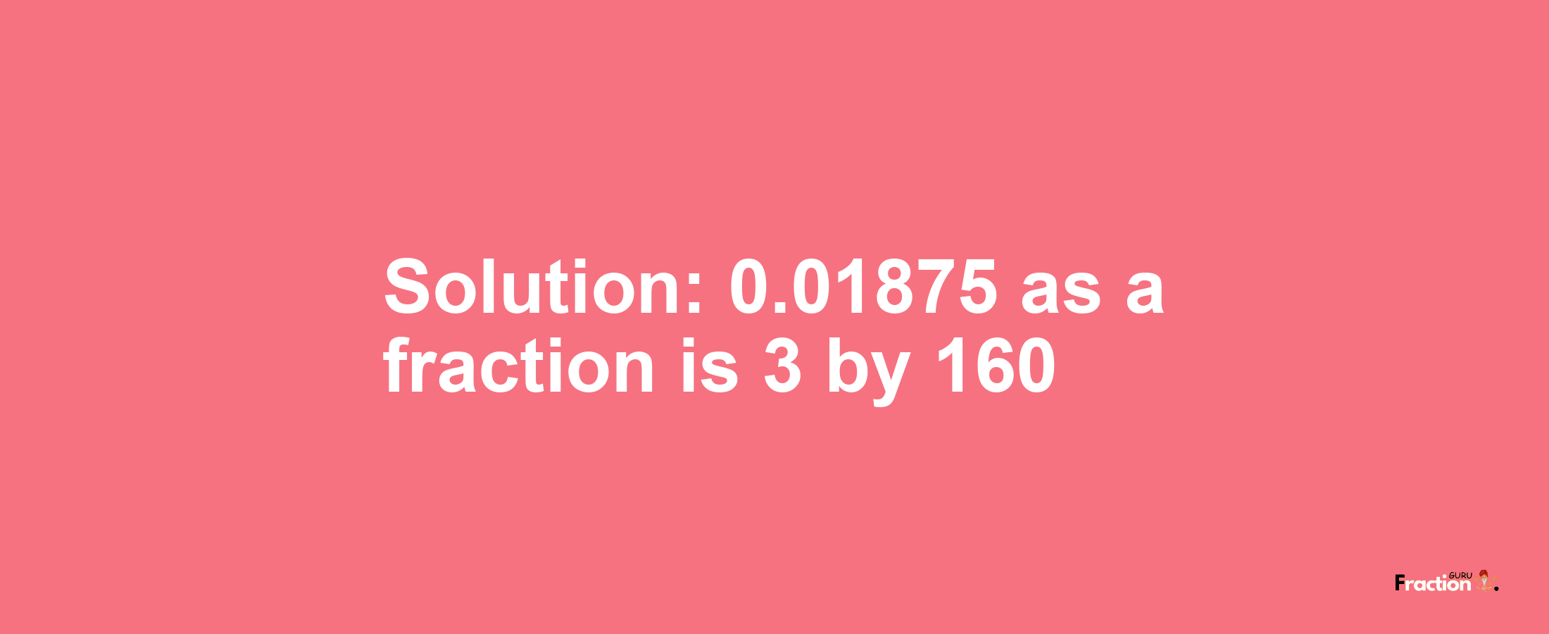 Solution:0.01875 as a fraction is 3/160